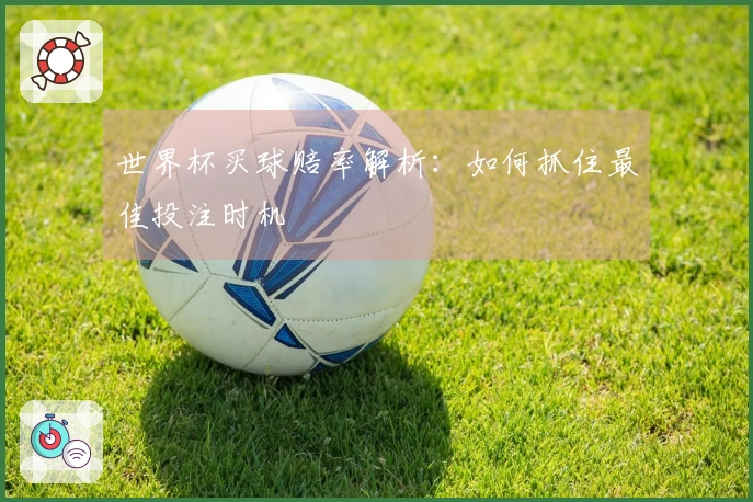 世界杯买球赔率解析：如何抓住最佳投注时机