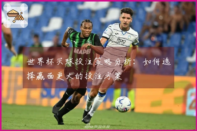 世界杯买球投注策略分析:如何选择赢面更大的投注方案