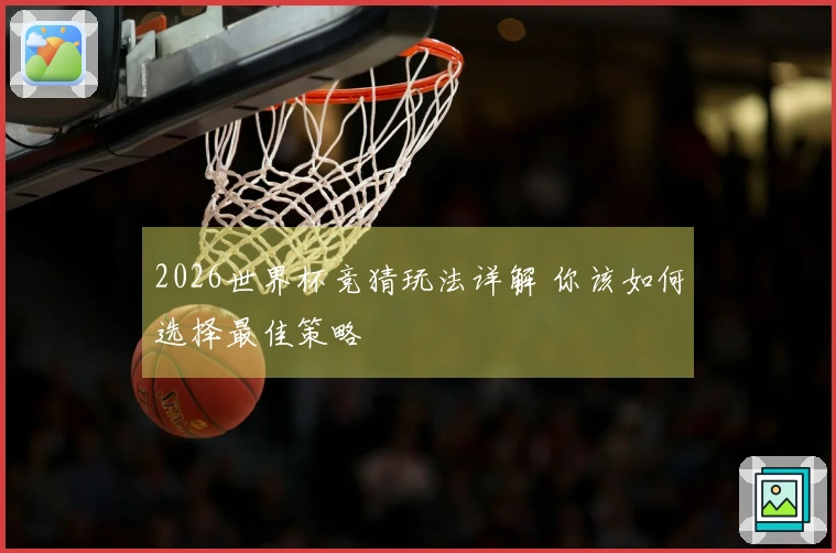 2026世界杯竞猜玩法详解 你该如何选择最佳策略