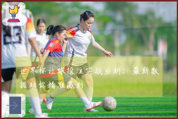 世界杯让球投注实战分析：最新数据助你精准赢利