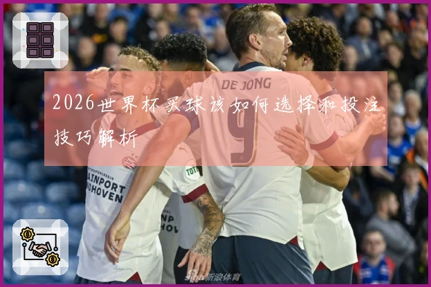 2026世界杯买球该如何选择和投注技巧解析