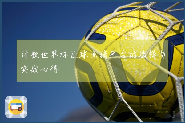 讨教世界杯让球竞猜平台的选择与实战心得