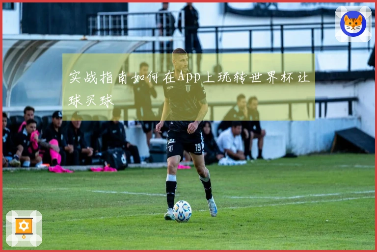 实战指南如何在App上玩转世界杯让球买球