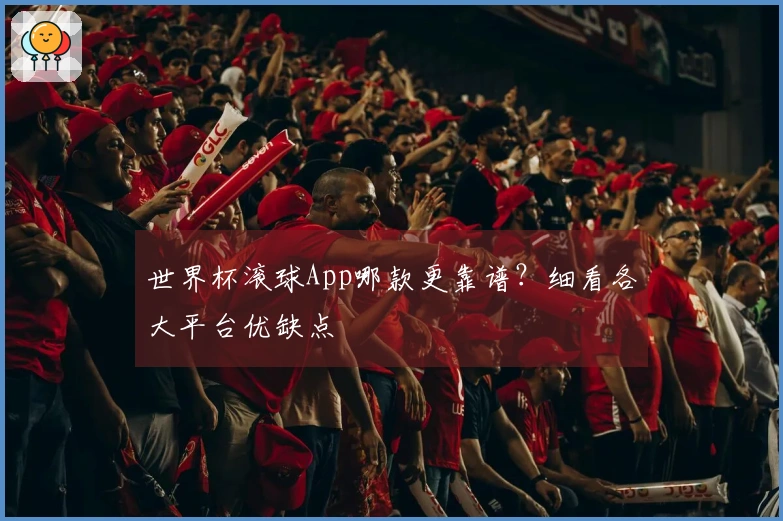 世界杯滚球App哪款更靠谱？细看各大平台优缺点