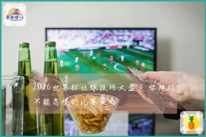 2026世界杯让球技巧大盘点 你绝对不能忽视的比赛策略