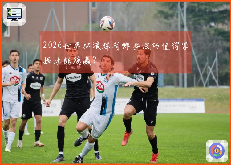 2026世界杯滚球有哪些技巧值得掌握才能稳赢?