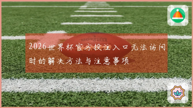 2026世界杯官方投注入口无法访问时的解决方法与注意事项