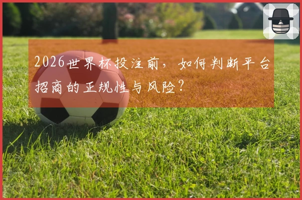 2026世界杯投注前,如何判断平台招商的正规性与风险?