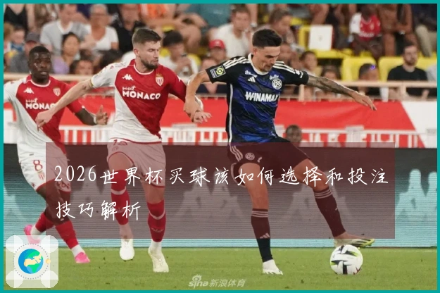 2026世界杯买球该如何选择和投注技巧解析