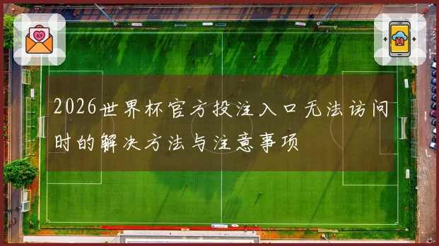 2026世界杯官方投注入口无法访问时的解决方法与注意事项