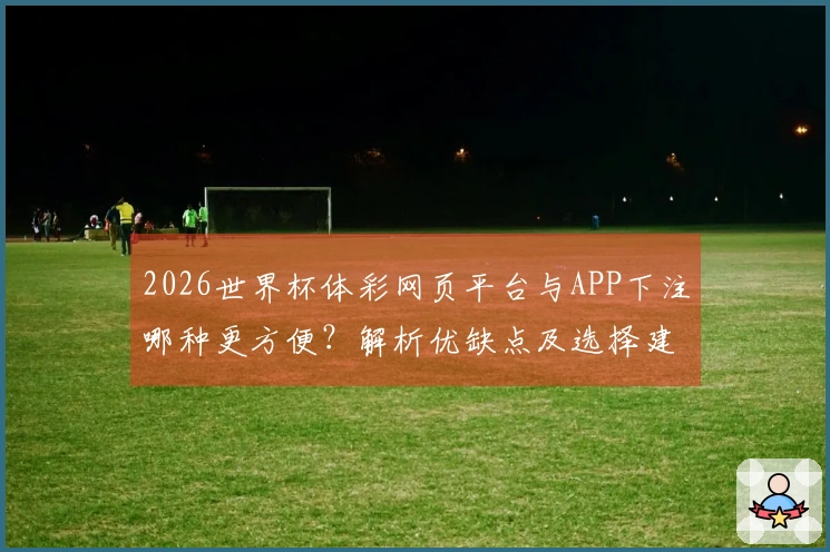 2026世界杯体彩网页平台与APP下注哪种更方便？解析优缺点及选择建议