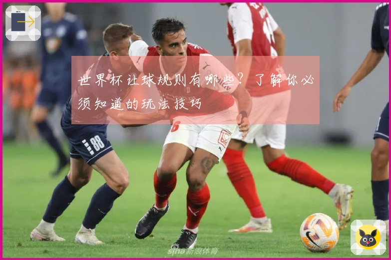 世界杯让球规则有哪些?了解你必须知道的玩法技巧