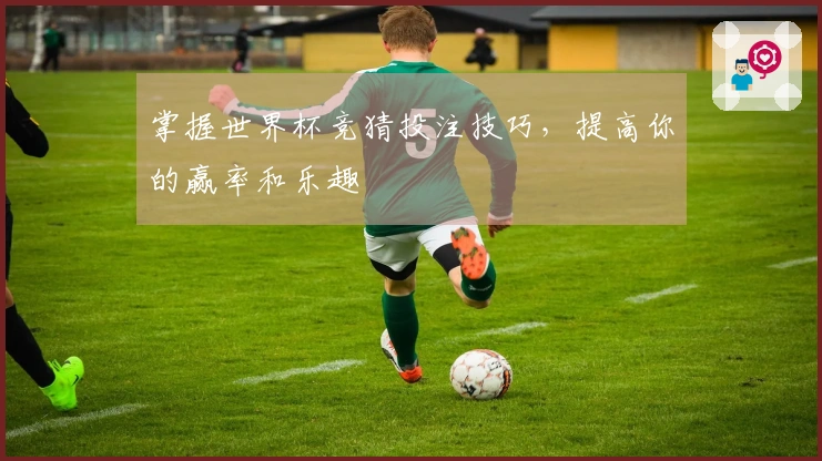 掌握世界杯竞猜投注技巧，提高你的赢率和乐趣