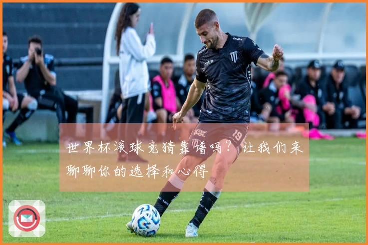 世界杯滚球竞猜靠谱吗？让我们来聊聊你的选择和心得