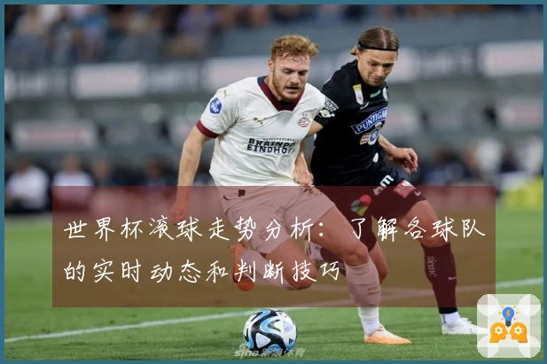 世界杯滚球走势分析:了解各球队的实时动态和判断技巧