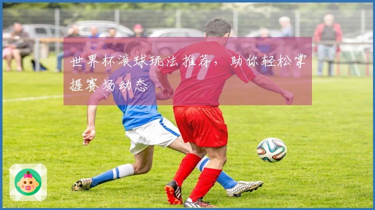 世界杯滚球玩法推荐,助你轻松掌握赛场动态