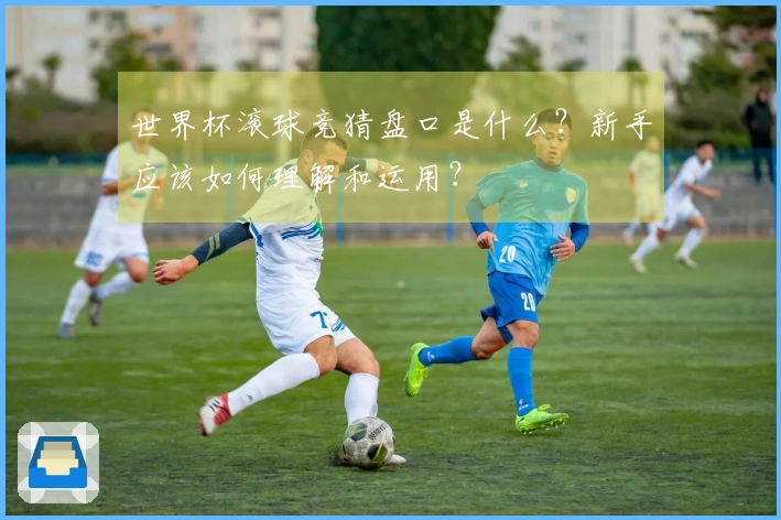 世界杯滚球竞猜盘口是什么？新手应该如何理解和运用？
