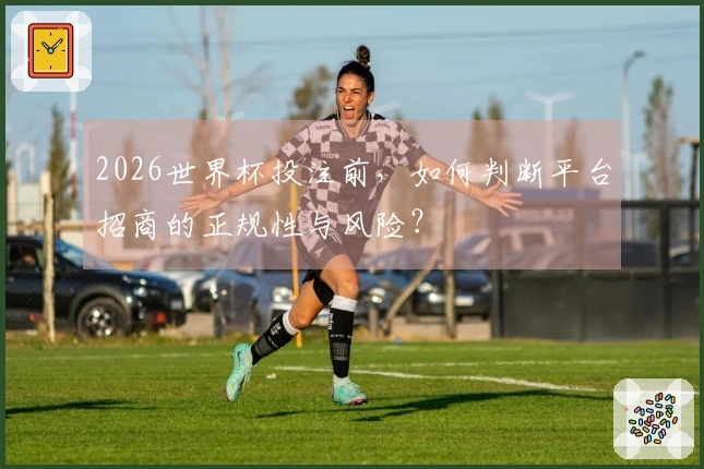 2026世界杯投注前，如何判断平台招商的正规性与风险？