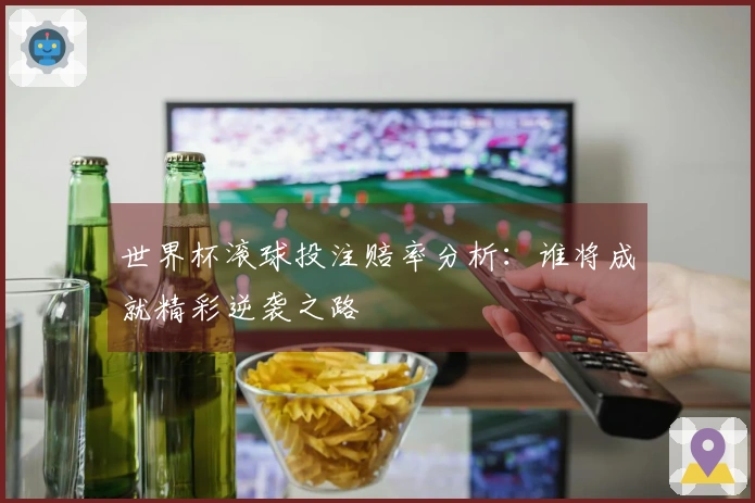 世界杯滚球投注赔率分析：谁将成就精彩逆袭之路