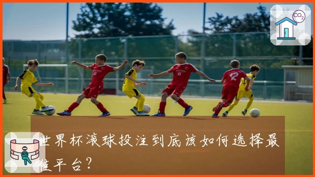 世界杯滚球投注到底该如何选择最佳平台？