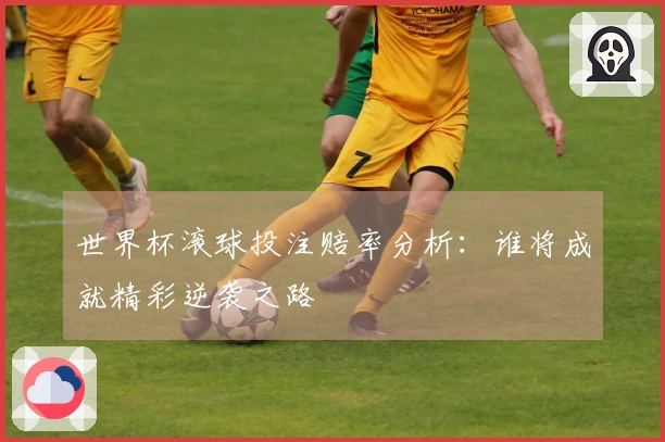 世界杯滚球投注赔率分析：谁将成就精彩逆袭之路