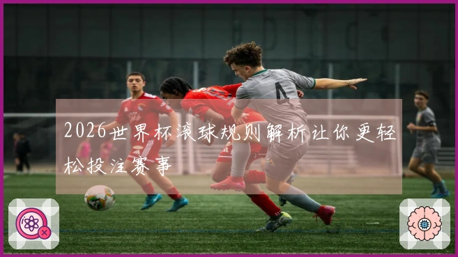 2026世界杯滚球规则解析让你更轻松投注赛事