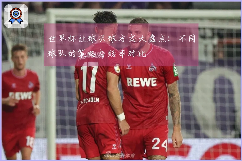 世界杯让球买球方式大盘点：不同球队的策略与赔率对比