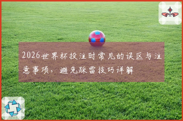 2026世界杯投注时常见的误区与注意事项,避免踩雷技巧详解